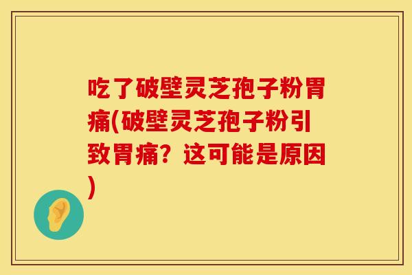 吃了破壁灵芝孢子粉胃痛(破壁灵芝孢子粉引致胃痛？这可能是原因)