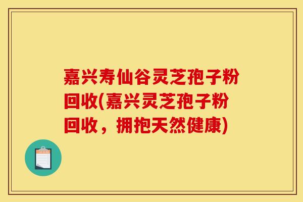 嘉兴寿仙谷灵芝孢子粉回收(嘉兴灵芝孢子粉回收，拥抱天然健康)