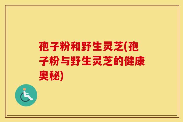 孢子粉和野生灵芝(孢子粉与野生灵芝的健康奥秘)