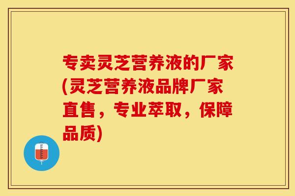 专卖灵芝营养液的厂家(灵芝营养液品牌厂家直售，专业萃取，保障品质)
