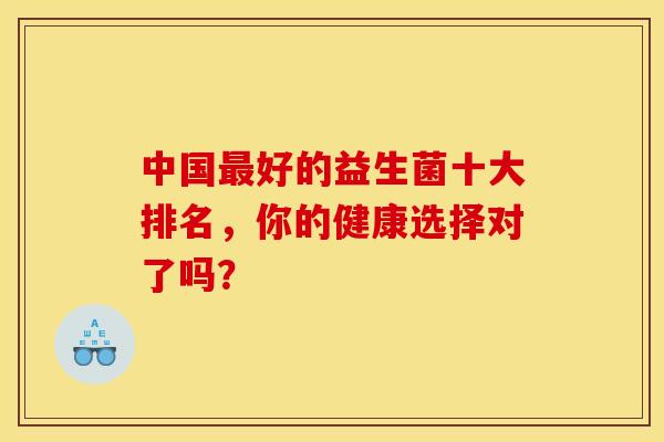 中国最好的益生菌十大排名，你的健康选择对了吗？