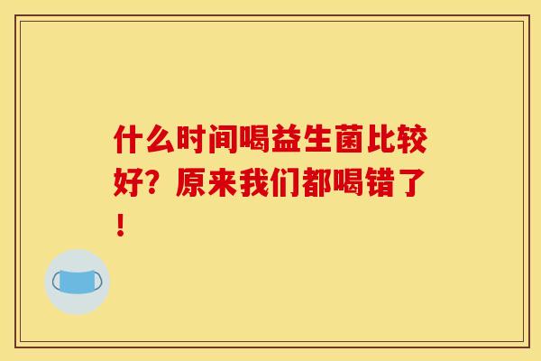 什么时间喝益生菌比较好?原来我们都喝错了! 什么时间喝益生菌比较好?原来我们都喝错了!