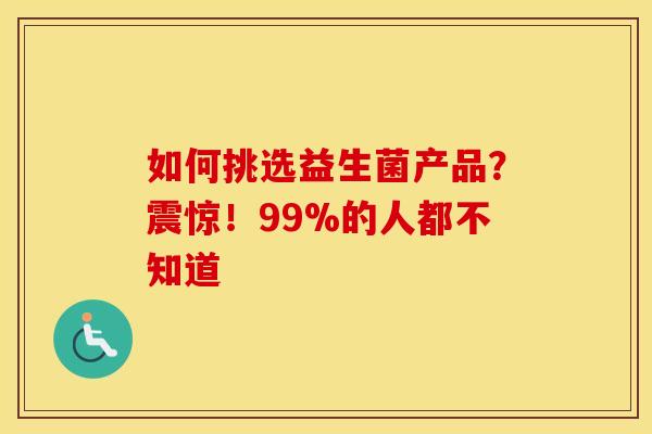 如何挑选益生菌产品？震惊！99%的人都不知道
