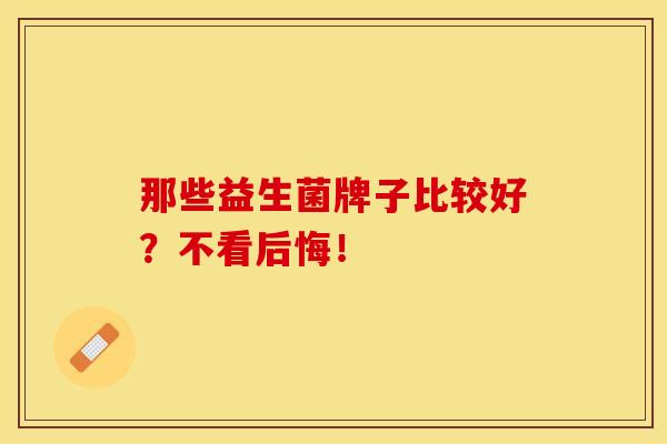 那些益生菌牌子比较好？不看后悔！