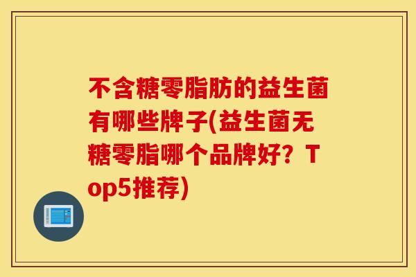 不含糖零脂肪的益生菌有哪些牌子(益生菌无糖零脂哪个品牌好？Top5推荐)