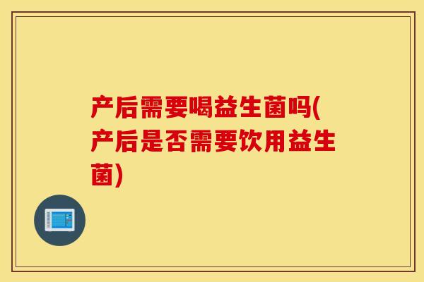 产后需要喝益生菌吗(产后是否需要饮用益生菌)