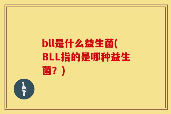 bll是什么益生菌(BLL指的是哪种益生菌?) bll是什么益生菌(BLL指的是哪种益生菌?)