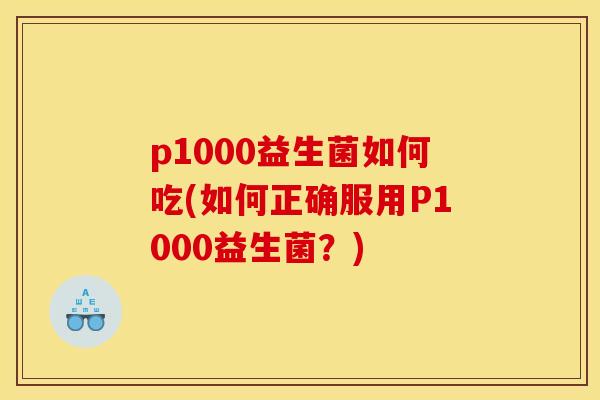 p1000益生菌如何吃(如何正确服用P1000益生菌？)