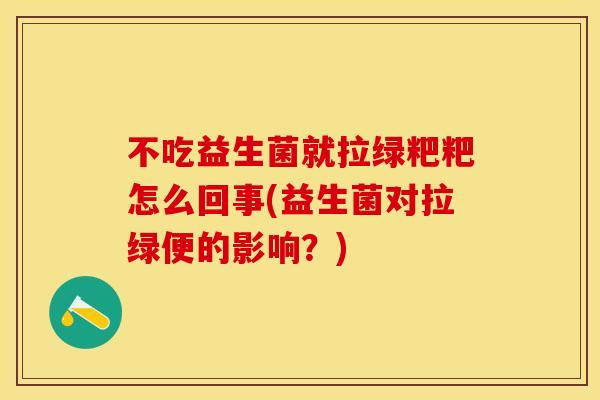 不吃益生菌就拉绿粑粑怎么回事(益生菌对拉绿便的影响？)