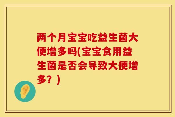 两个月宝宝吃益生菌大便增多吗(宝宝食用益生菌是否会导致大便增多？)