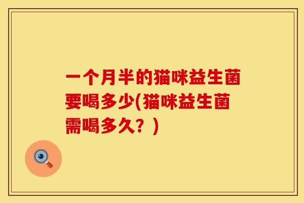 一个月半的猫咪益生菌要喝多少(猫咪益生菌需喝多久？)