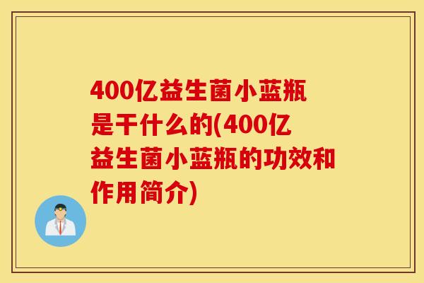 400亿益生菌小蓝瓶是干什么的(400亿益生菌小蓝瓶的功效和作用简介)