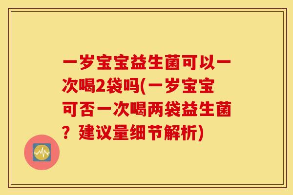 一岁宝宝益生菌可以一次喝2袋吗(一岁宝宝可否一次喝两袋益生菌？建议量细节解析)