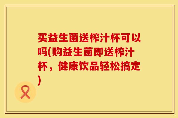 买益生菌送榨汁杯可以吗(购益生菌即送榨汁杯，健康饮品轻松搞定)