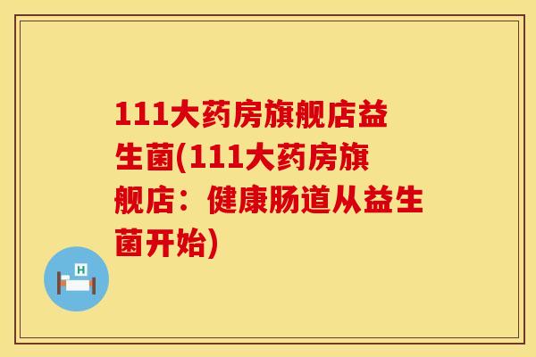 111大药房旗舰店益生菌(111大药房旗舰店：健康肠道从益生菌开始)