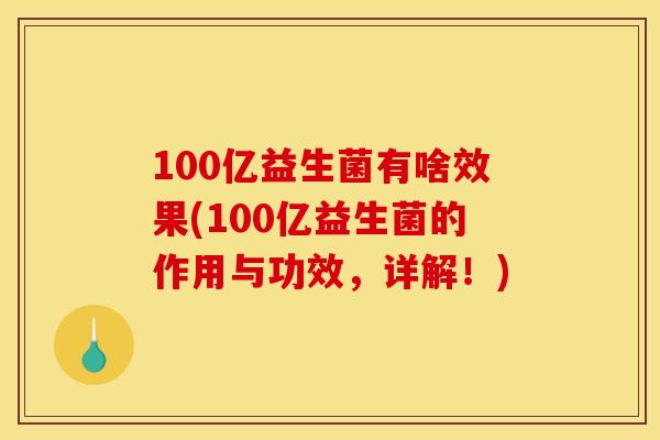 100亿益生菌有啥效果(100亿益生菌的作用与功效，详解！)