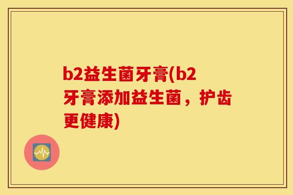 b2益生菌牙膏(b2牙膏添加益生菌，护齿更健康)