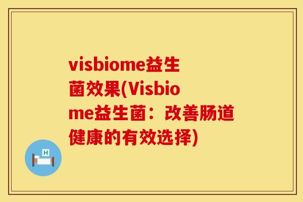 visbiome益生菌效果(Visbiome益生菌：改善肠道健康的有效选择)