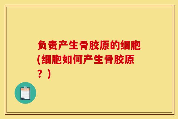 负责产生骨胶原的细胞(细胞如何产生骨胶原？)