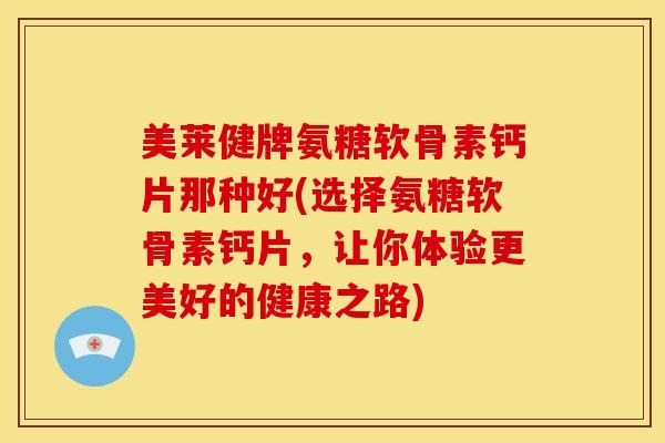 美莱健牌氨糖软骨素钙片那种好(选择氨糖软骨素钙片，让你体验更美好的健康之路)