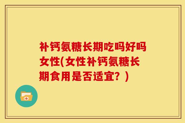 补钙氨糖长期吃吗好吗女性(女性补钙氨糖长期食用是否适宜？)