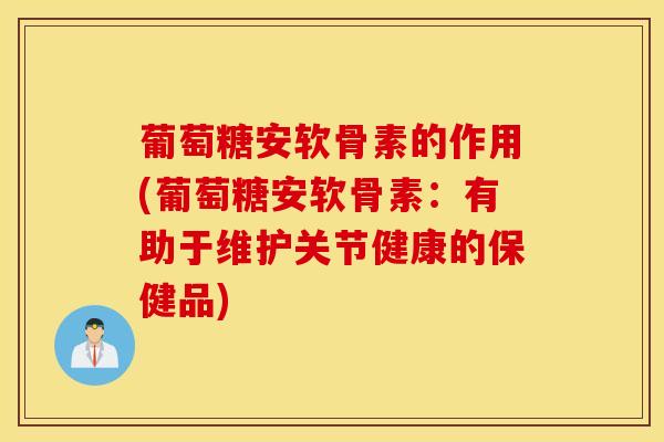 葡萄糖安软骨素的作用(葡萄糖安软骨素：有助于维护关节健康的保健品)