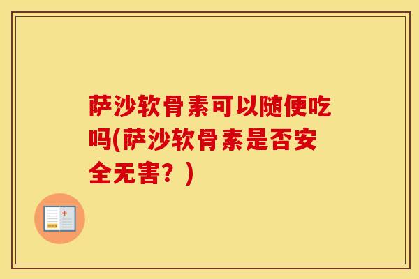萨沙软骨素可以随便吃吗(萨沙软骨素是否安全无害？)