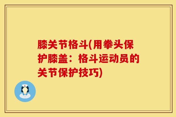 膝关节格斗(用拳头保护膝盖：格斗运动员的关节保护技巧)