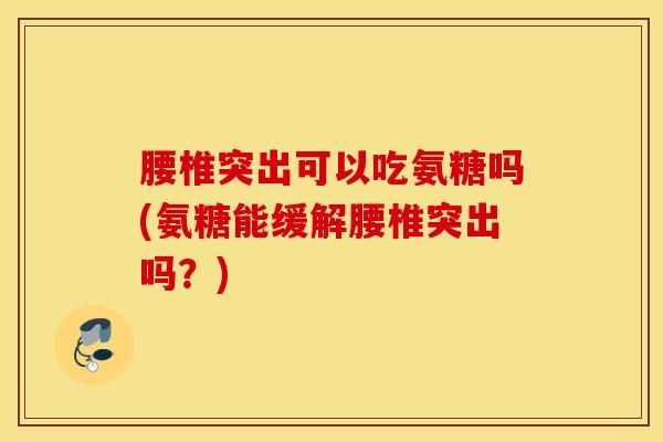 腰椎突出可以吃氨糖吗(氨糖能缓解腰椎突出吗？)