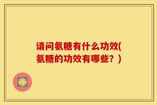 请问氨糖有什么功效(氨糖的功效有哪些？)