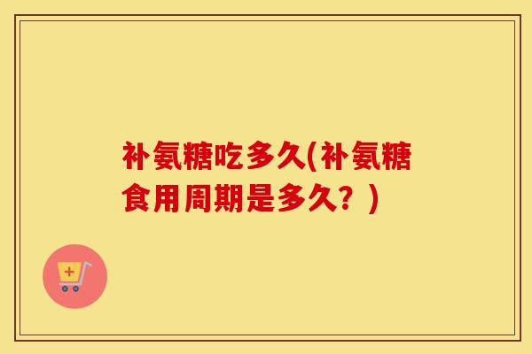 补氨糖吃多久(补氨糖食用周期是多久？)