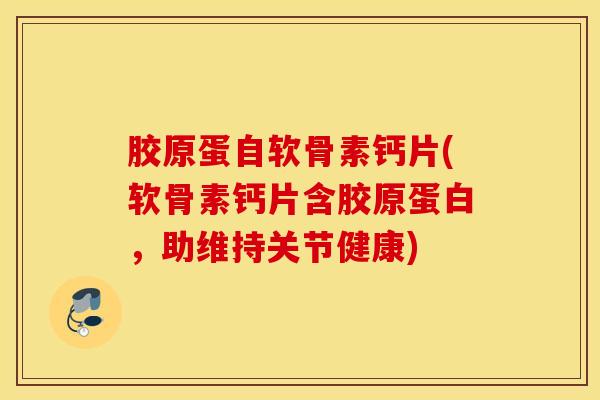 胶原蛋自软骨素钙片(软骨素钙片含胶原蛋白，助维持关节健康)