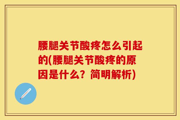 腰腿关节酸疼怎么引起的(腰腿关节酸疼的原因是什么？简明解析)