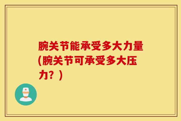 腕关节能承受多大力量(腕关节可承受多大压力？)
