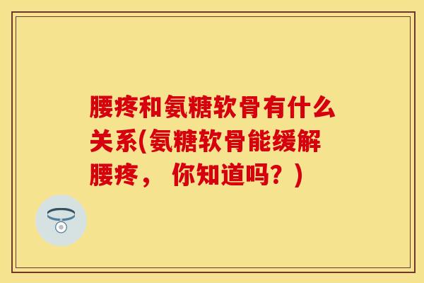 腰疼和氨糖软骨有什么关系(氨糖软骨能缓解腰疼， 你知道吗？)