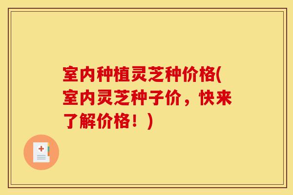 室内种植灵芝种价格(室内灵芝种子价，快来了解价格！)