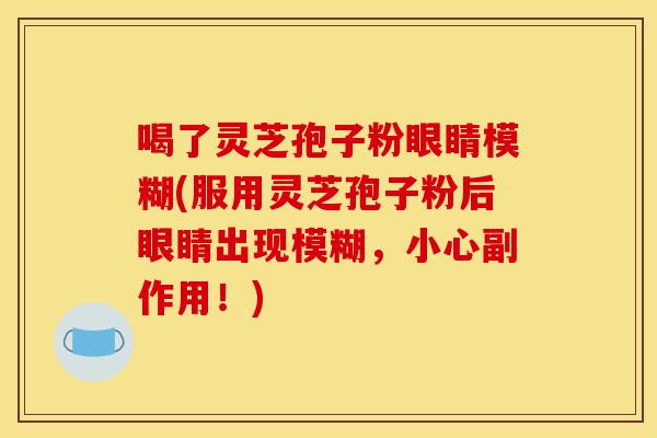 喝了灵芝孢子粉眼睛模糊(服用灵芝孢子粉后眼睛出现模糊，小心副作用！)