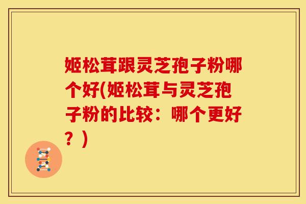 姬松茸跟灵芝孢子粉哪个好(姬松茸与灵芝孢子粉的比较：哪个更好？)