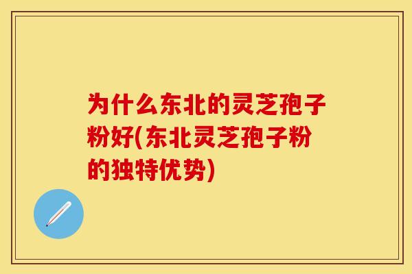 为什么东北的灵芝孢子粉好(东北灵芝孢子粉的独特优势)
