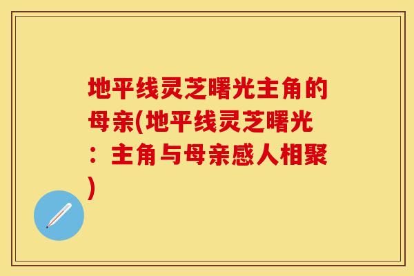 地平线灵芝曙光主角的母亲(地平线灵芝曙光：主角与母亲感人相聚)
