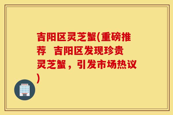 吉阳区灵芝蟹(重磅推荐  吉阳区发现珍贵灵芝蟹，引发市场热议)