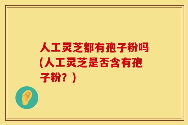 人工灵芝都有孢子粉吗(人工灵芝是否含有孢子粉？)