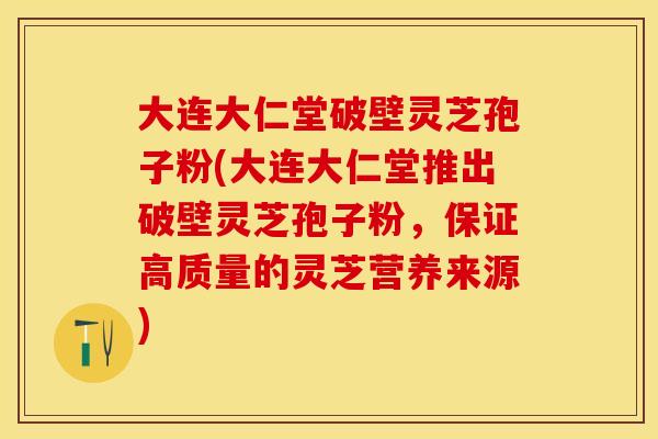 大连大仁堂破壁灵芝孢子粉(大连大仁堂推出破壁灵芝孢子粉，保证高质量的灵芝营养来源)
