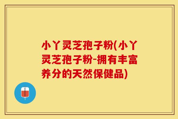 小丫灵芝孢子粉(小丫灵芝孢子粉-拥有丰富养分的天然保健品)