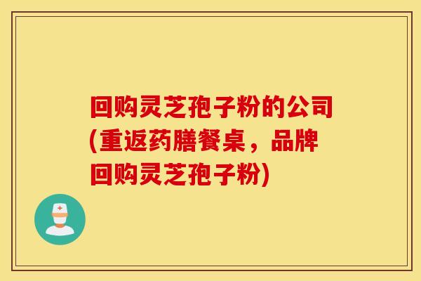 回购灵芝孢子粉的公司(重返药膳餐桌，品牌回购灵芝孢子粉)