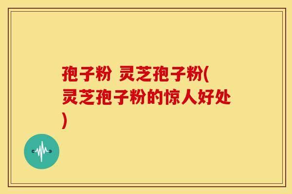 孢子粉 灵芝孢子粉(灵芝孢子粉的惊人好处)