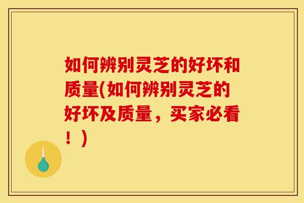 如何辨别灵芝的好坏和质量(如何辨别灵芝的好坏及质量，买家必看！)