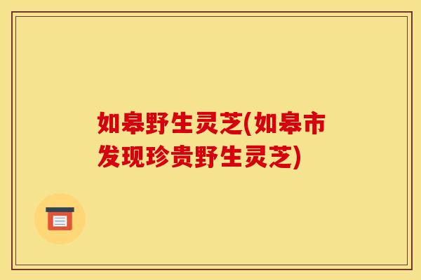如皋野生灵芝(如皋市发现珍贵野生灵芝)