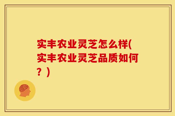 实丰农业灵芝怎么样(实丰农业灵芝品质如何？)