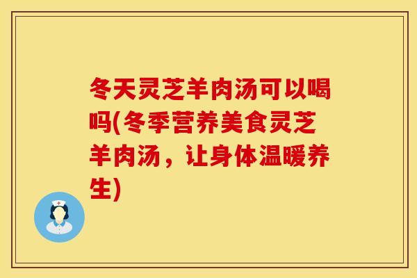 冬天灵芝羊肉汤可以喝吗(冬季营养美食灵芝羊肉汤，让身体温暖养生)